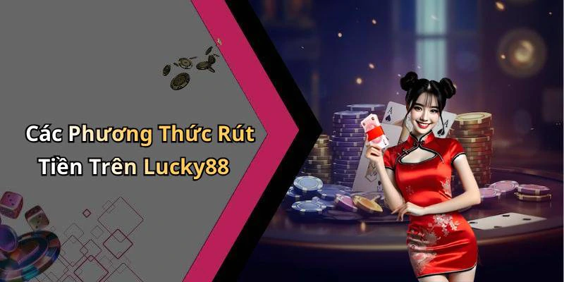 Các Phương Thức Rút Tiền Trên Lucky88