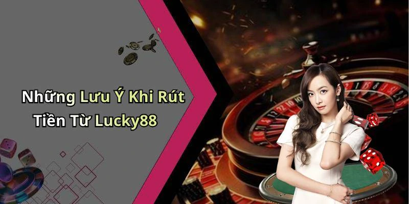 Những Lưu Ý Khi Rút Tiền Từ Lucky88