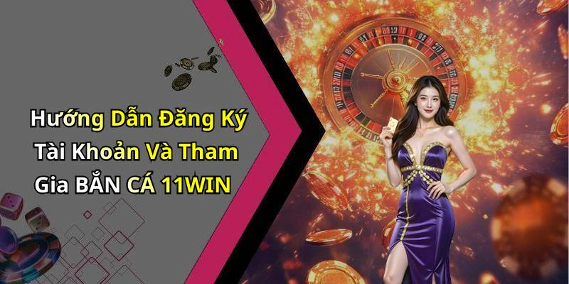 Hướng Dẫn Đăng Ký Tài Khoản Và Tham Gia BẮN CÁ 11WIN