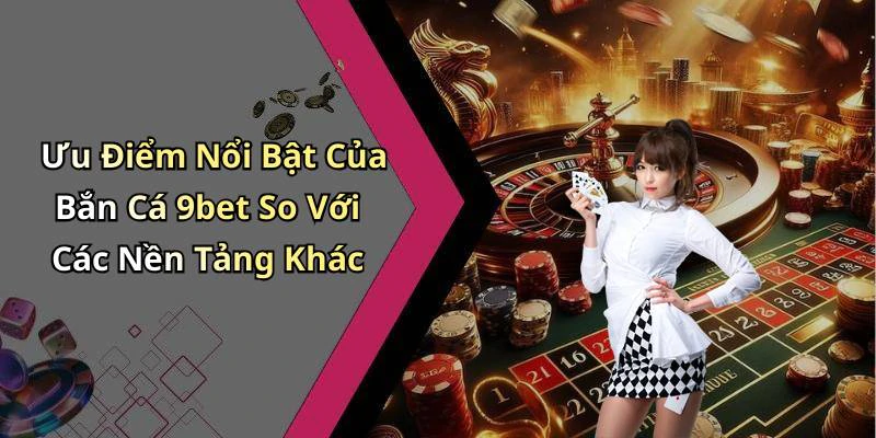 Ưu Điểm Nổi Bật Của Bắn Cá 9bet So Với Các Nền Tảng Khác