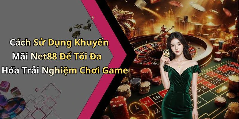 Cách Sử Dụng Khuyến Mãi Net88 Để Tối Đa Hóa Trải Nghiệm Chơi Game